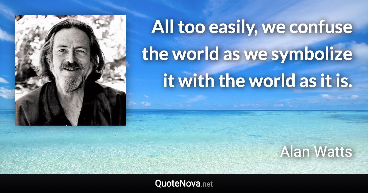 All too easily, we confuse the world as we symbolize it with the world as it is. - Alan Watts quote