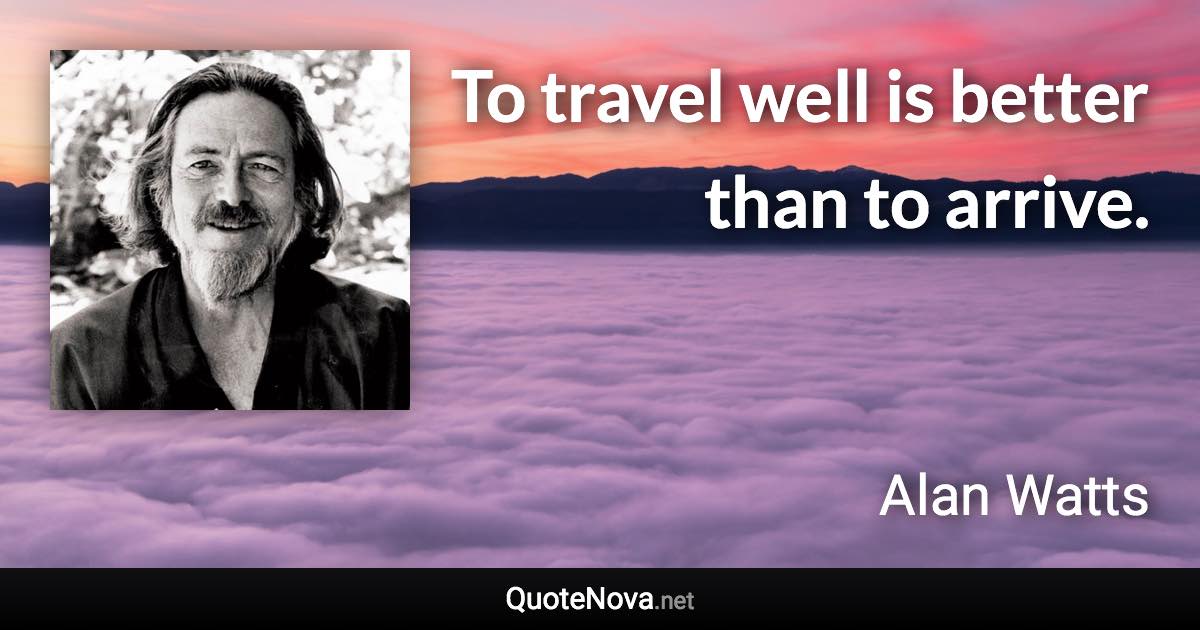 To travel well is better than to arrive. - Alan Watts quote