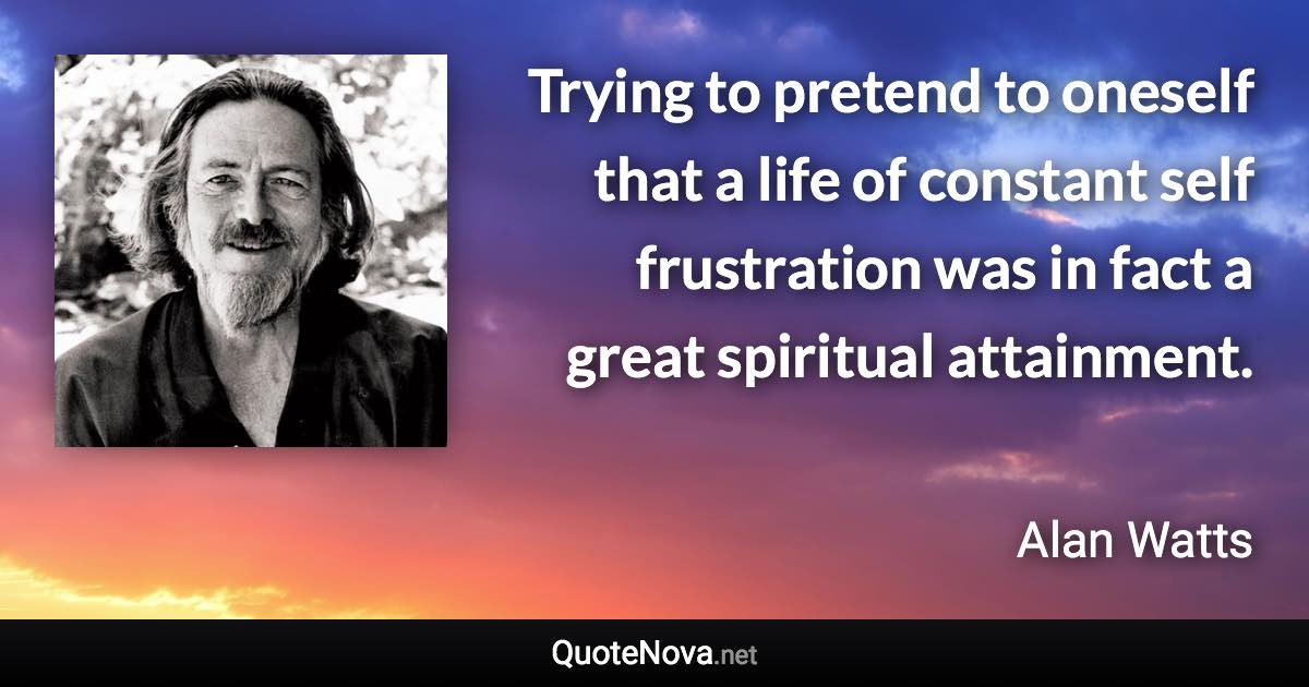 Trying to pretend to oneself that a life of constant self frustration was in fact a great spiritual attainment. - Alan Watts quote