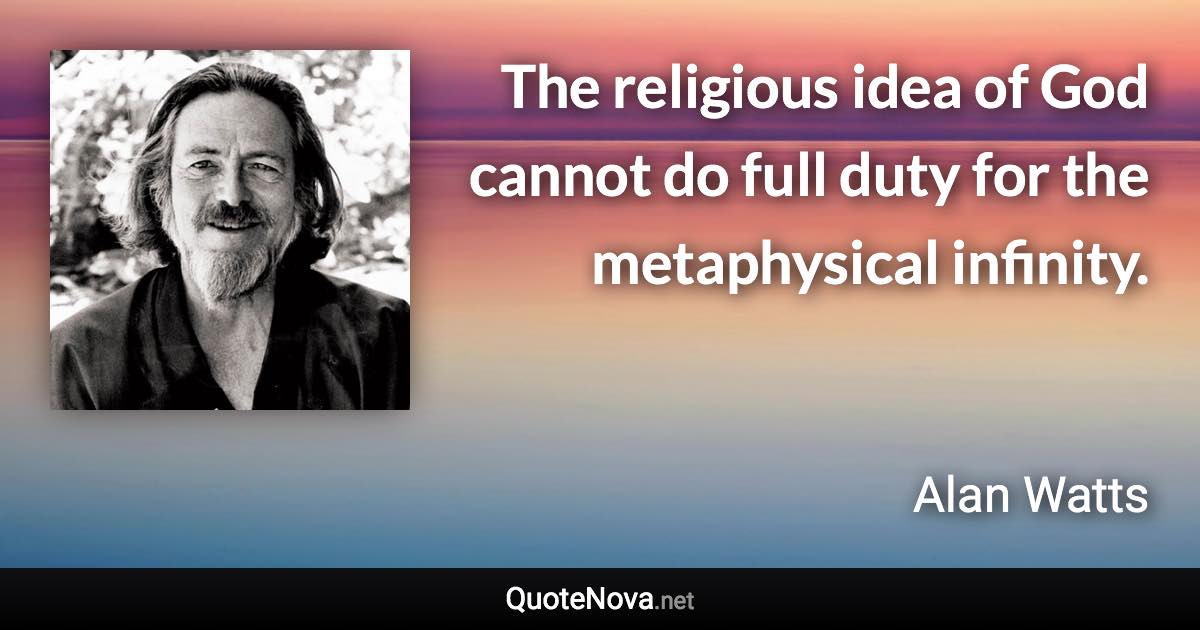 The religious idea of God cannot do full duty for the metaphysical infinity. - Alan Watts quote