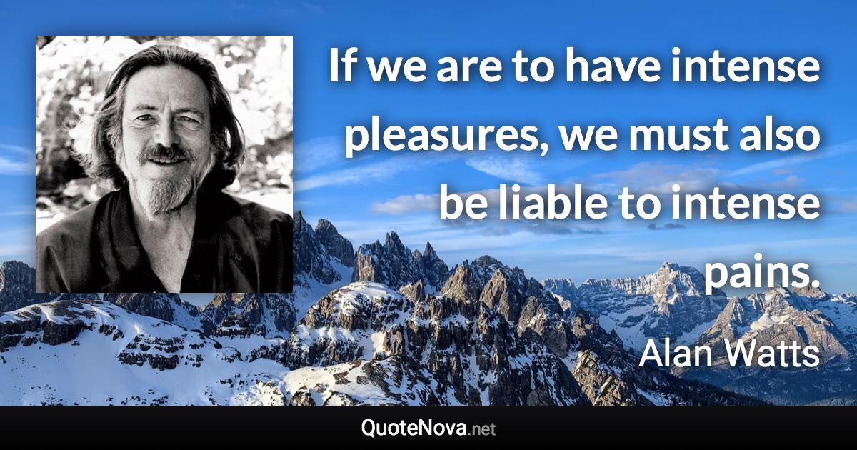 If we are to have intense pleasures, we must also be liable to intense pains. - Alan Watts quote