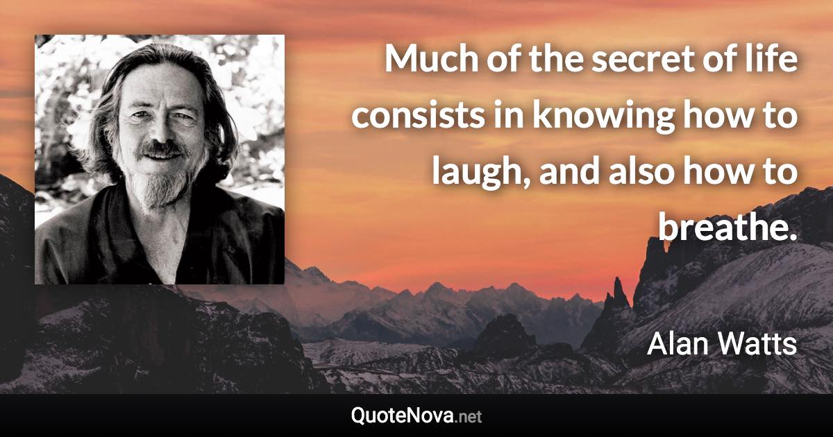 Much of the secret of life consists in knowing how to laugh, and also how to breathe. - Alan Watts quote