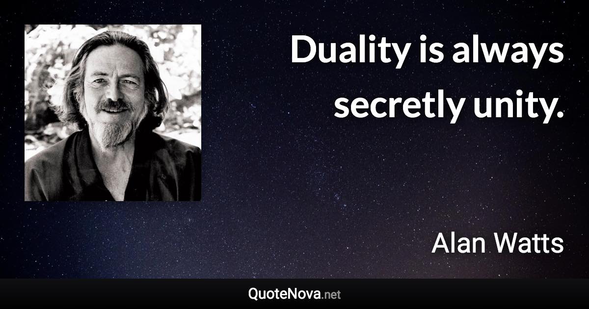 Duality is always secretly unity. - Alan Watts quote