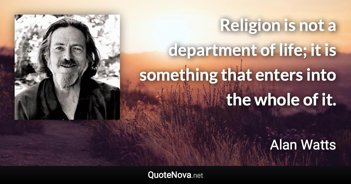 Religion is not a department of life; it is something that enters into the whole of it. - Alan Watts quote