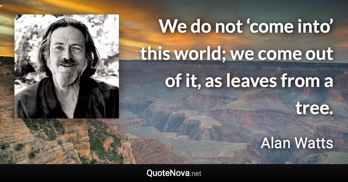 We do not ‘come into’ this world; we come out of it, as leaves from a tree. - Alan Watts quote