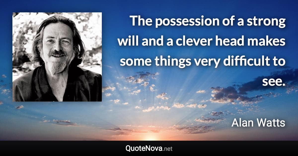 The possession of a strong will and a clever head makes some things very difficult to see. - Alan Watts quote