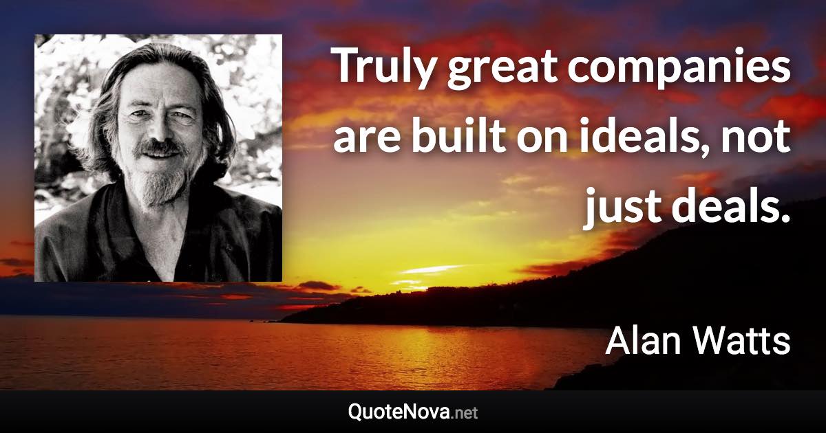 Truly great companies are built on ideals, not just deals. - Alan Watts quote