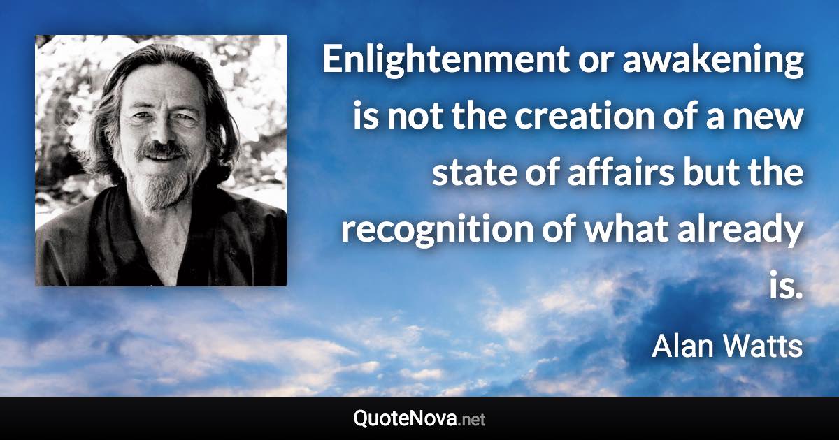 Enlightenment or awakening is not the creation of a new state of affairs but the recognition of what already is. - Alan Watts quote