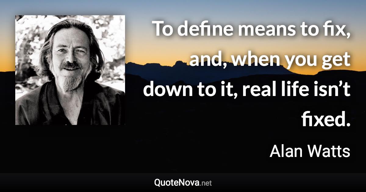 To define means to fix, and, when you get down to it, real life isn’t fixed. - Alan Watts quote