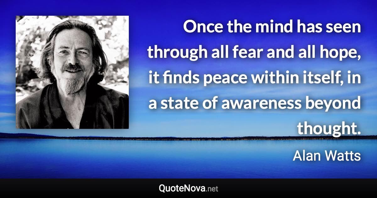 Once the mind has seen through all fear and all hope, it finds peace within itself, in a state of awareness beyond thought. - Alan Watts quote