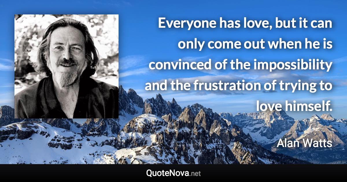 Everyone has love, but it can only come out when he is convinced of the impossibility and the frustration of trying to love himself. - Alan Watts quote