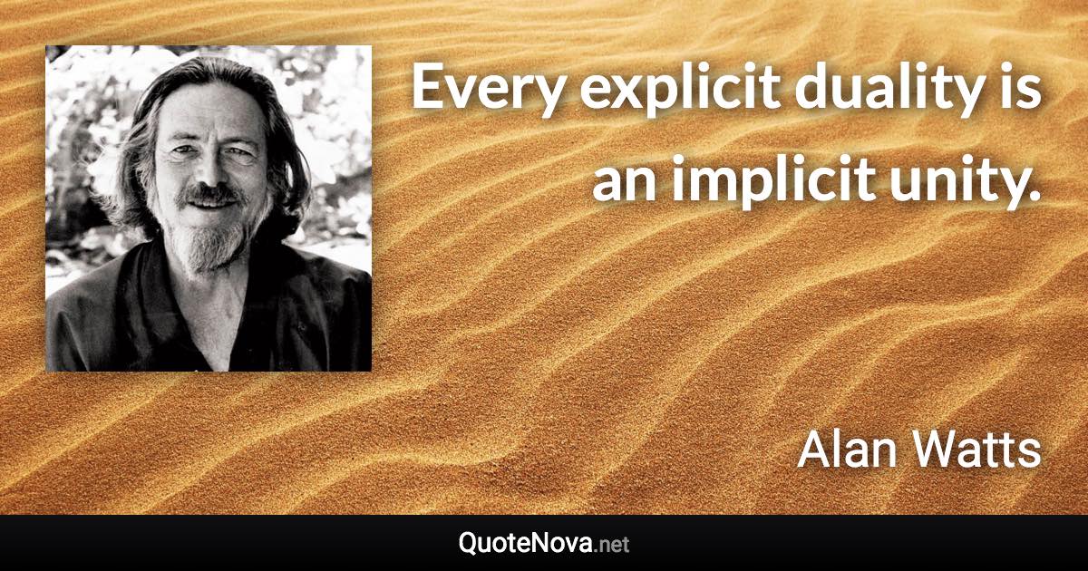 Every explicit duality is an implicit unity. - Alan Watts quote