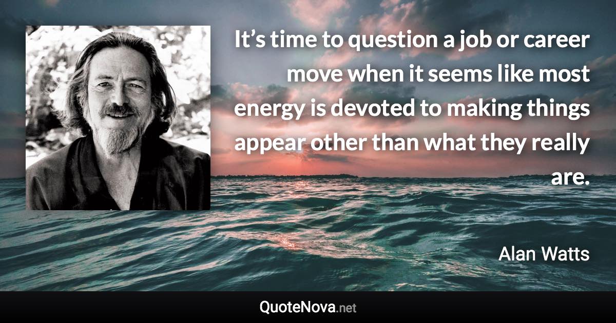 It’s time to question a job or career move when it seems like most energy is devoted to making things appear other than what they really are. - Alan Watts quote