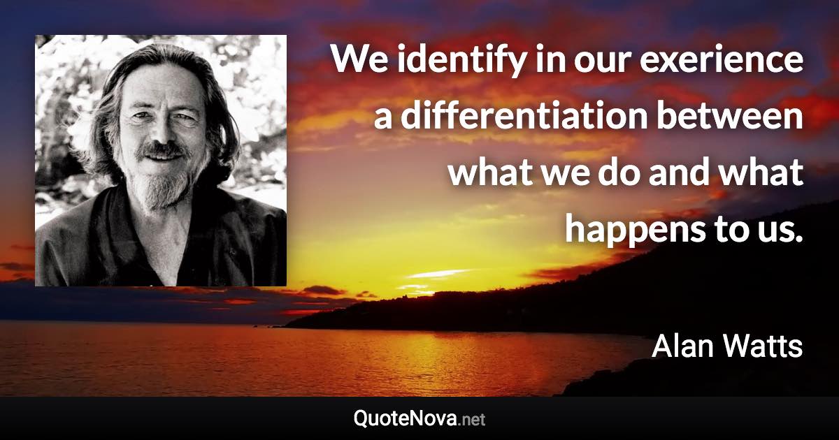 We identify in our exerience a differentiation between what we do and what happens to us. - Alan Watts quote