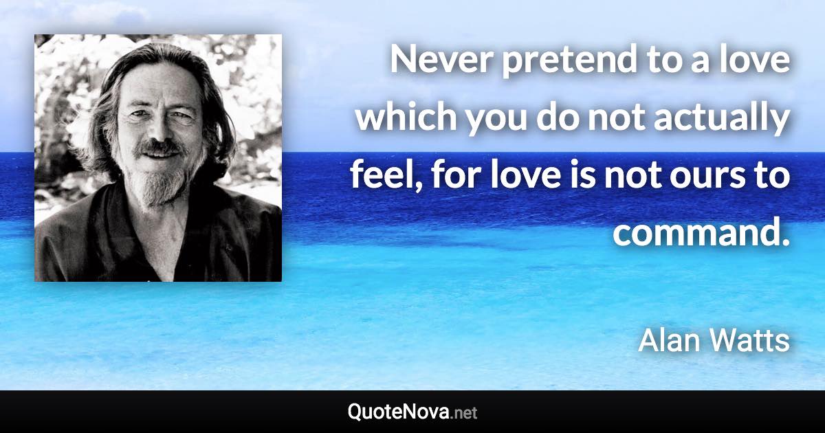 Never pretend to a love which you do not actually feel, for love is not ours to command. - Alan Watts quote