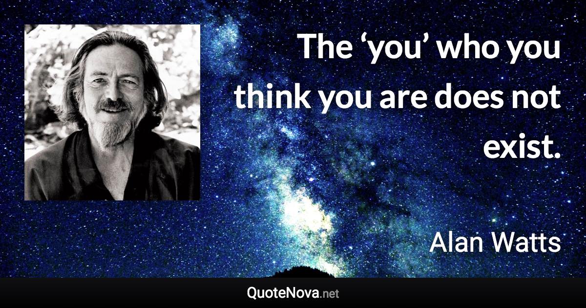 The ‘you’ who you think you are does not exist. - Alan Watts quote