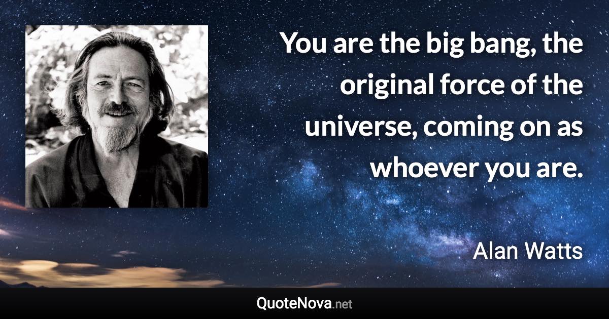 You are the big bang, the original force of the universe, coming on as whoever you are. - Alan Watts quote