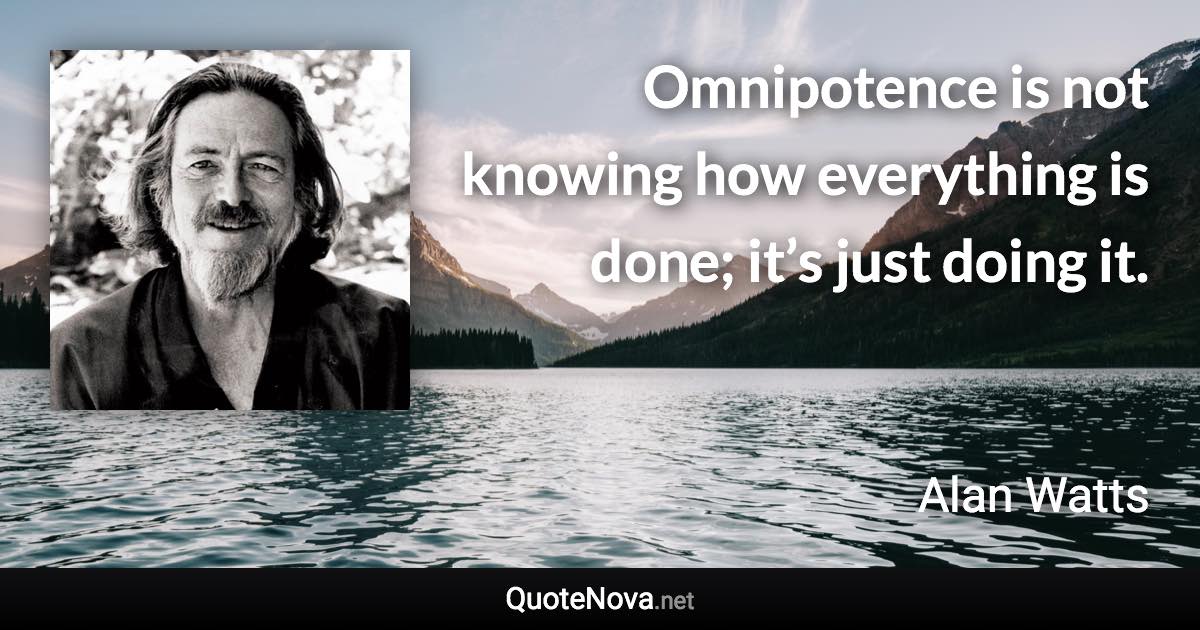 Omnipotence is not knowing how everything is done; it’s just doing it. - Alan Watts quote