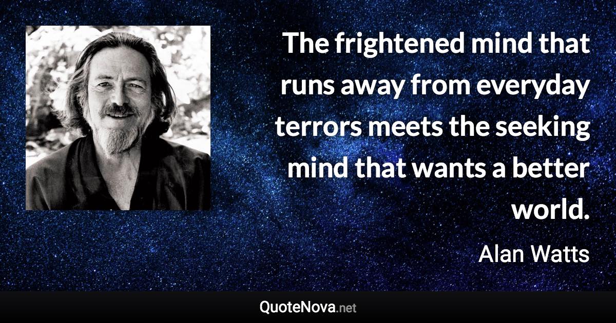 The frightened mind that runs away from everyday terrors meets the seeking mind that wants a better world. - Alan Watts quote