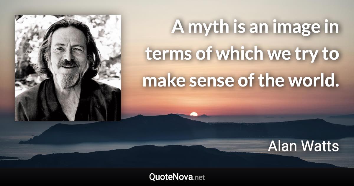 A myth is an image in terms of which we try to make sense of the world. - Alan Watts quote