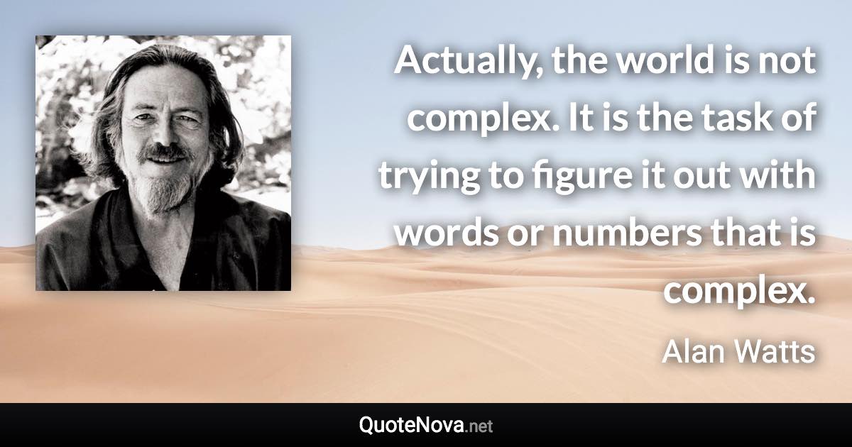 Actually, the world is not complex. It is the task of trying to figure it out with words or numbers that is complex. - Alan Watts quote