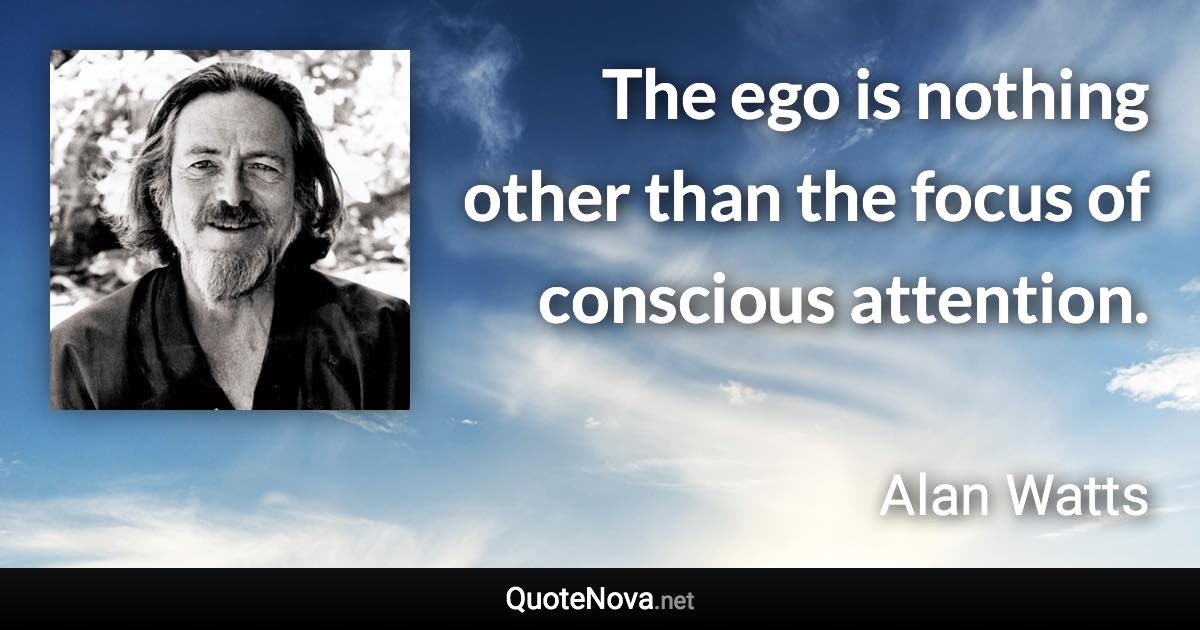 The ego is nothing other than the focus of conscious attention. - Alan Watts quote