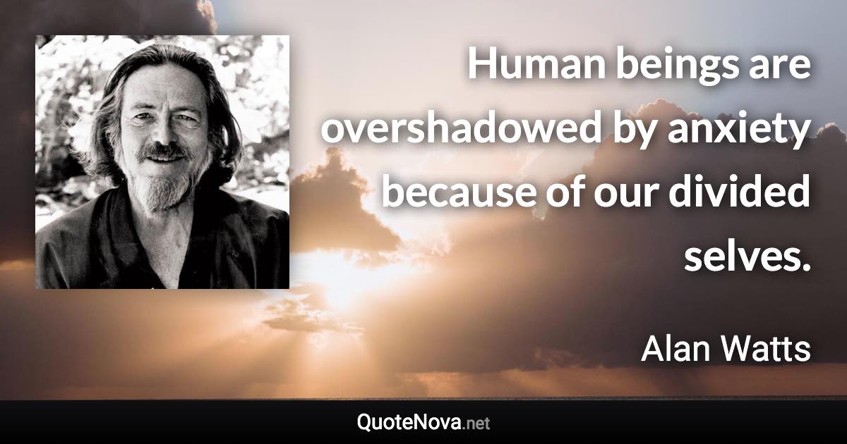 Human beings are overshadowed by anxiety because of our divided selves. - Alan Watts quote