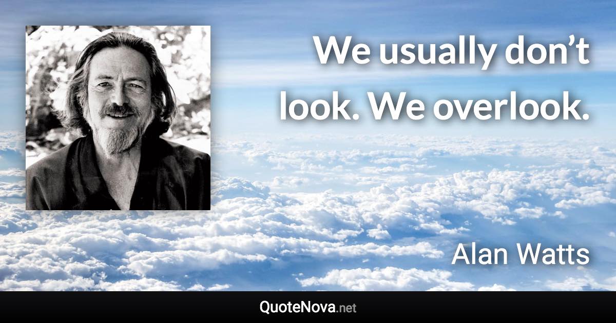We usually don’t look. We overlook. - Alan Watts quote