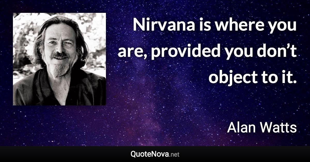 Nirvana is where you are, provided you don’t object to it. - Alan Watts quote