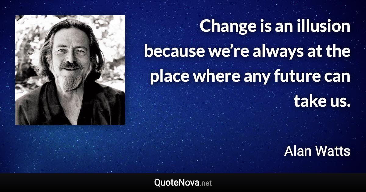 Change is an illusion because we’re always at the place where any future can take us. - Alan Watts quote