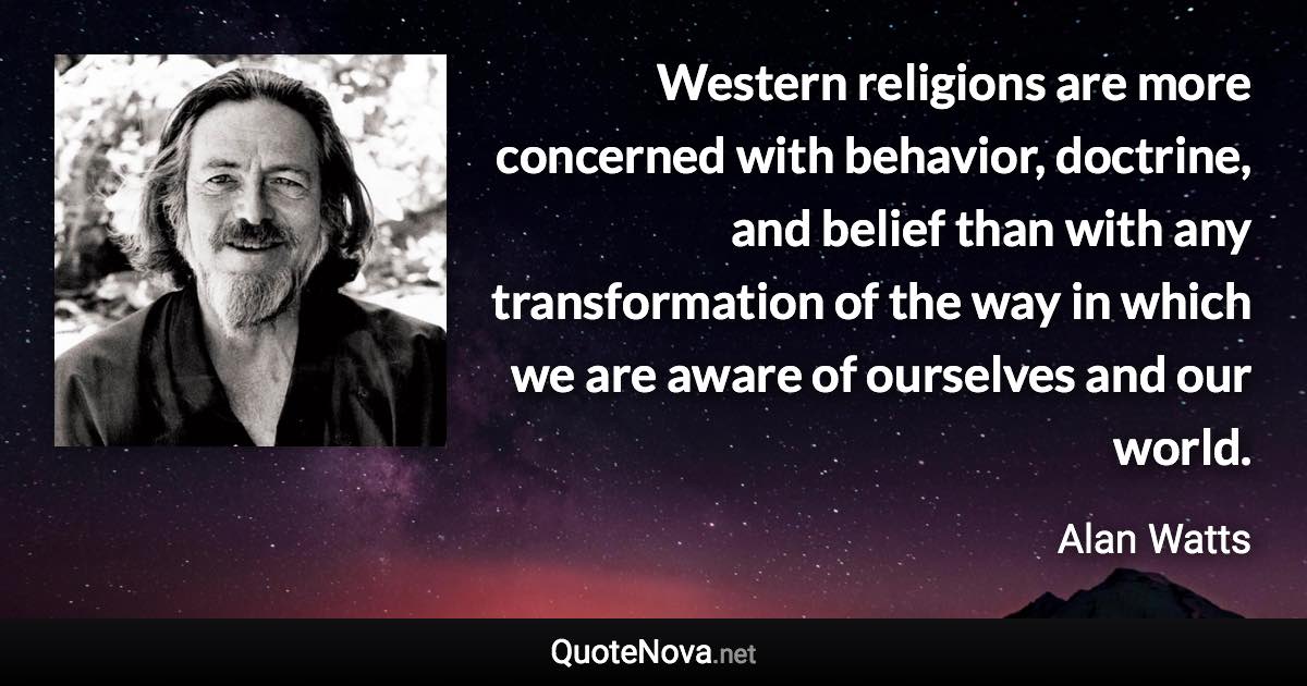 Western religions are more concerned with behavior, doctrine, and belief than with any transformation of the way in which we are aware of ourselves and our world. - Alan Watts quote