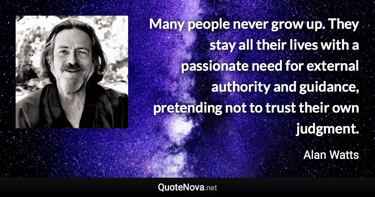 Many people never grow up. They stay all their lives with a passionate need for external authority and guidance, pretending not to trust their own judgment. - Alan Watts quote