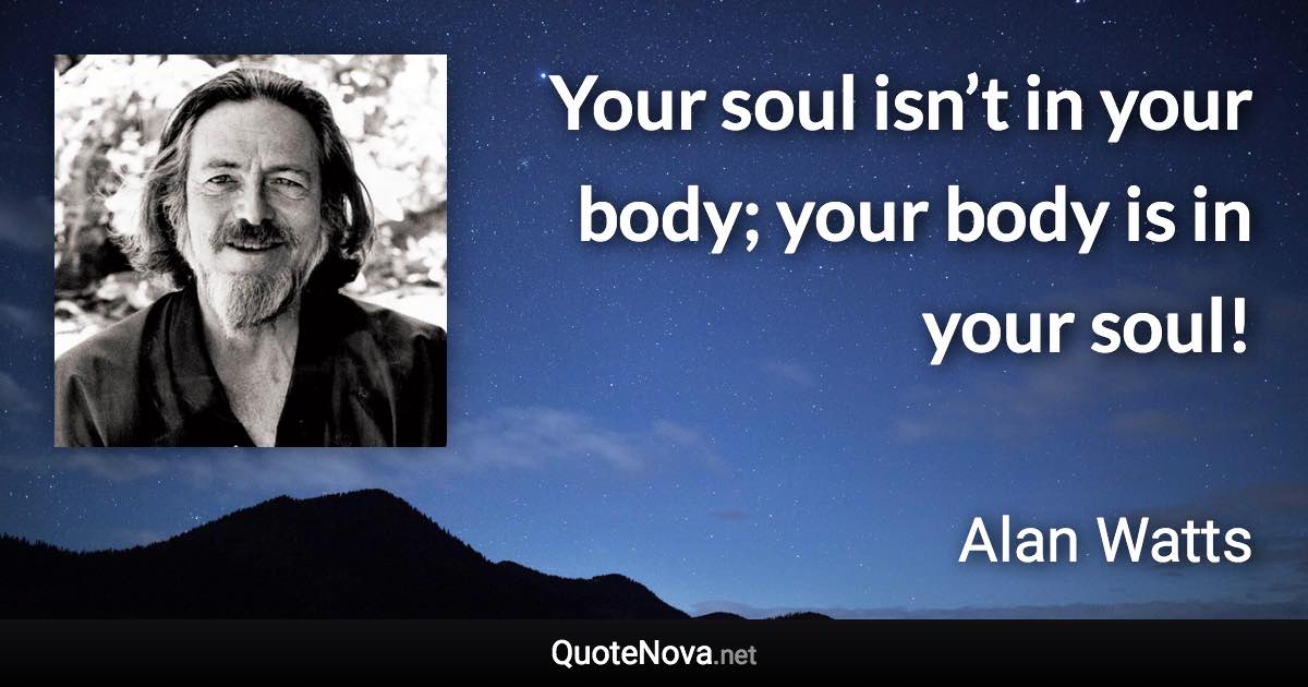 Your soul isn’t in your body; your body is in your soul! - Alan Watts quote