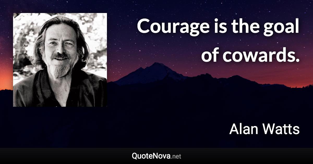 Courage is the goal of cowards. - Alan Watts quote