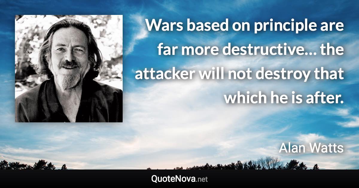 Wars based on principle are far more destructive… the attacker will not destroy that which he is after. - Alan Watts quote