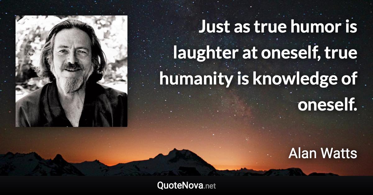 Just as true humor is laughter at oneself, true humanity is knowledge of oneself. - Alan Watts quote