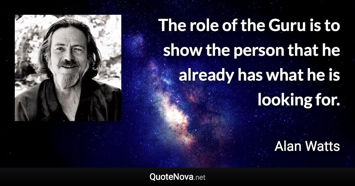 The role of the Guru is to show the person that he already has what he is looking for. - Alan Watts quote