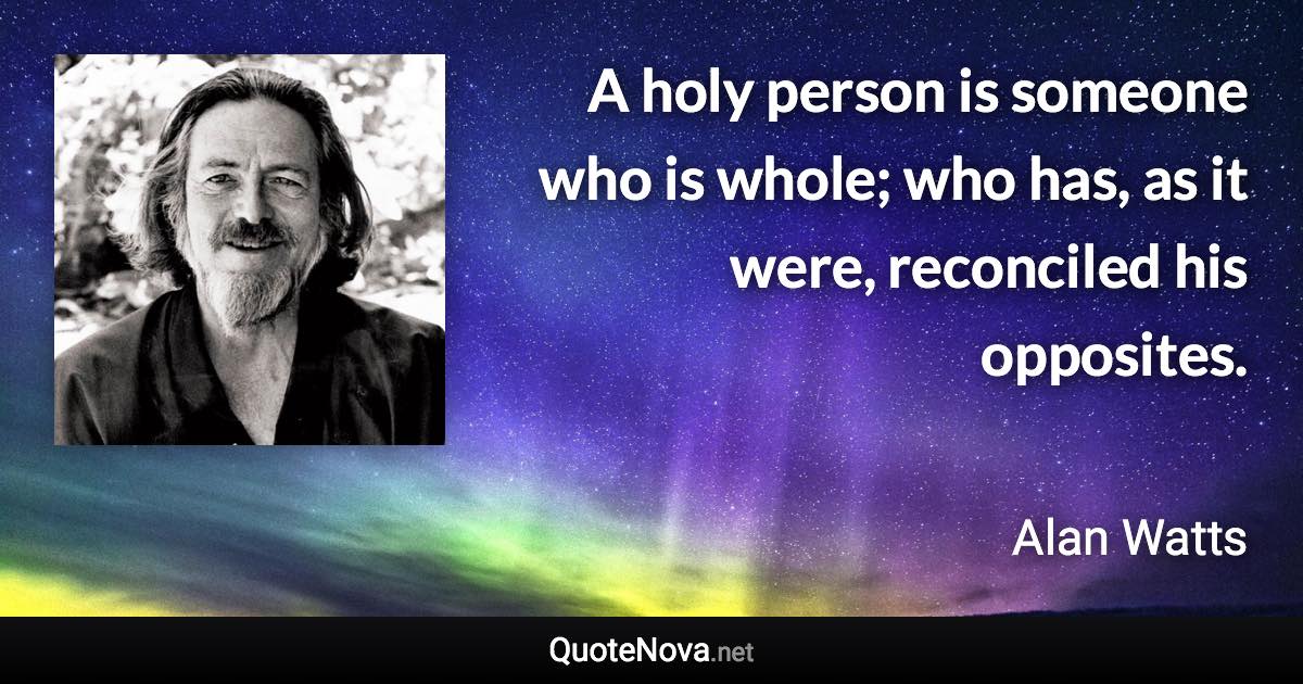 A holy person is someone who is whole; who has, as it were, reconciled his opposites. - Alan Watts quote