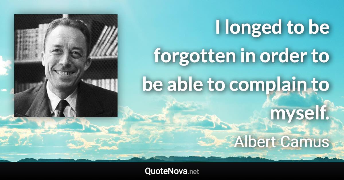 I longed to be forgotten in order to be able to complain to myself. - Albert Camus quote