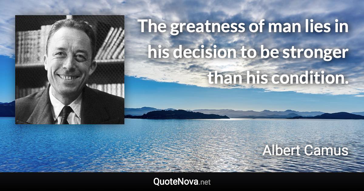 The greatness of man lies in his decision to be stronger than his condition. - Albert Camus quote