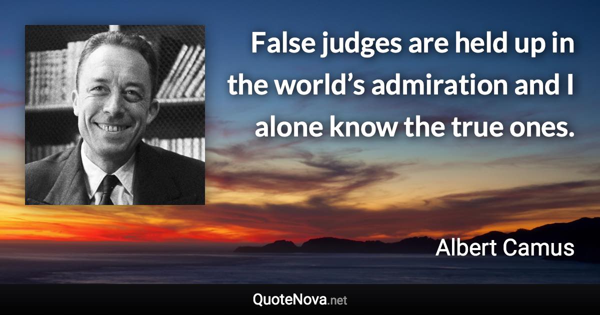 False judges are held up in the world’s admiration and I alone know the true ones. - Albert Camus quote