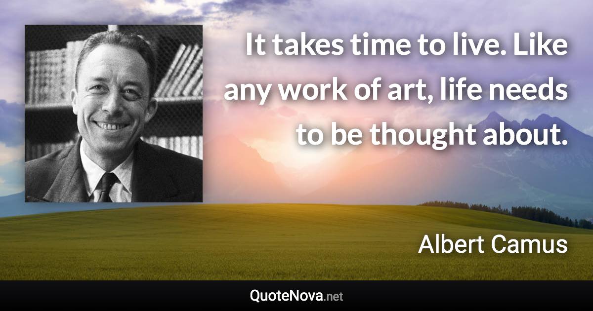 It takes time to live. Like any work of art, life needs to be thought about. - Albert Camus quote