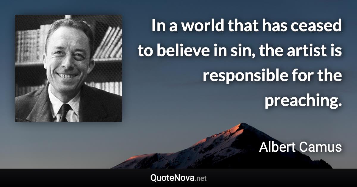 In a world that has ceased to believe in sin, the artist is responsible for the preaching. - Albert Camus quote