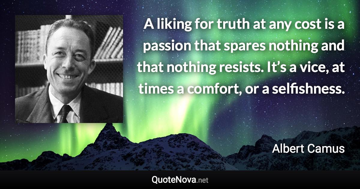 A liking for truth at any cost is a passion that spares nothing and that nothing resists. It’s a vice, at times a comfort, or a selfishness. - Albert Camus quote