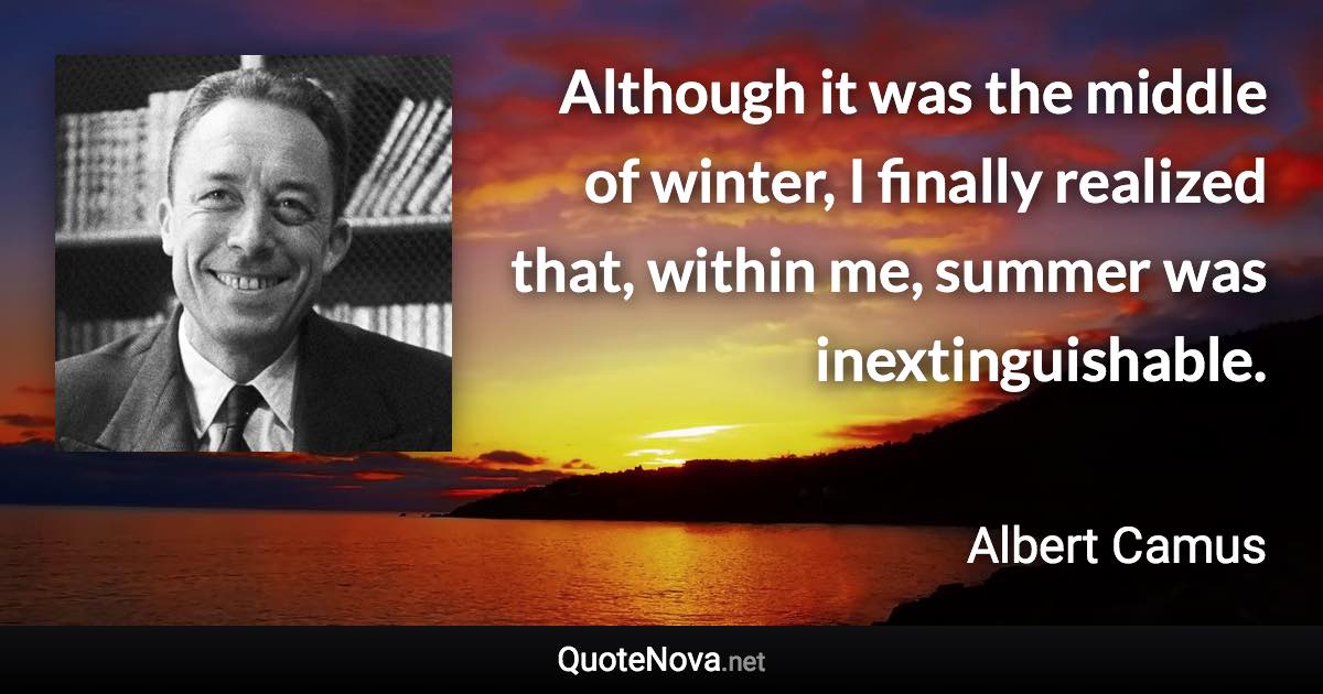 Although it was the middle of winter, I finally realized that, within me, summer was inextinguishable. - Albert Camus quote