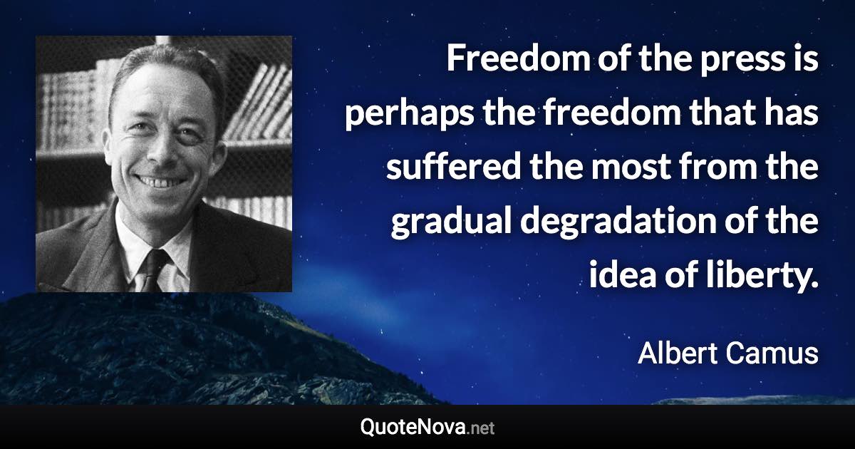 Freedom of the press is perhaps the freedom that has suffered the most from the gradual degradation of the idea of liberty. - Albert Camus quote