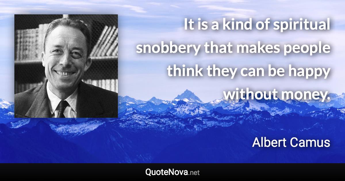 It is a kind of spiritual snobbery that makes people think they can be happy without money. - Albert Camus quote