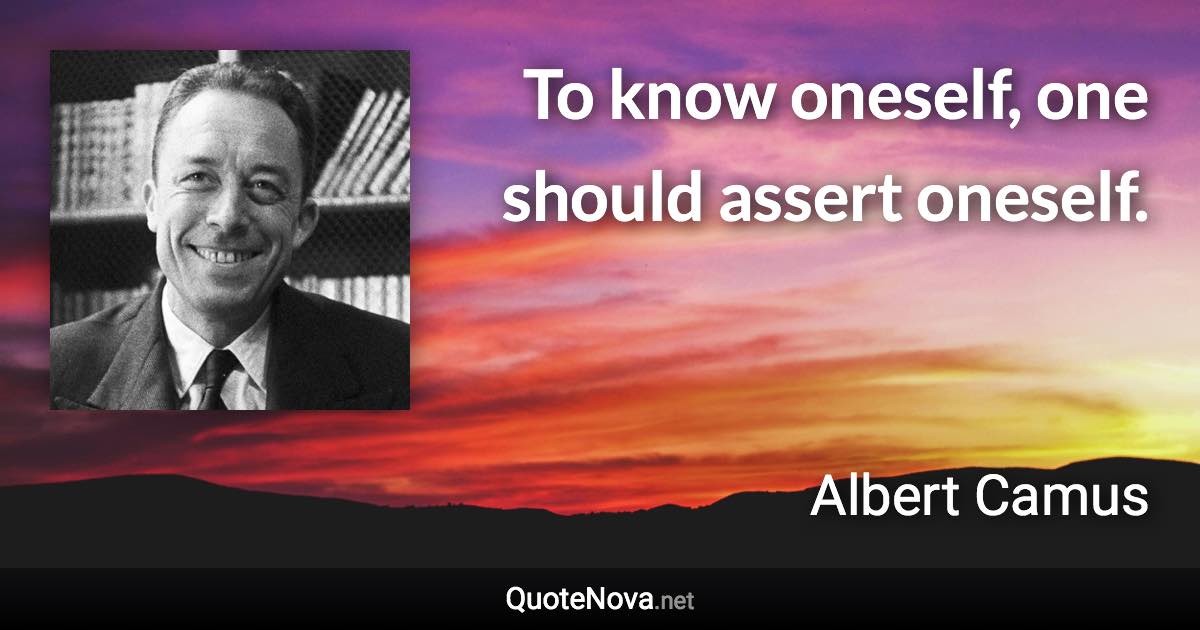 To know oneself, one should assert oneself. - Albert Camus quote