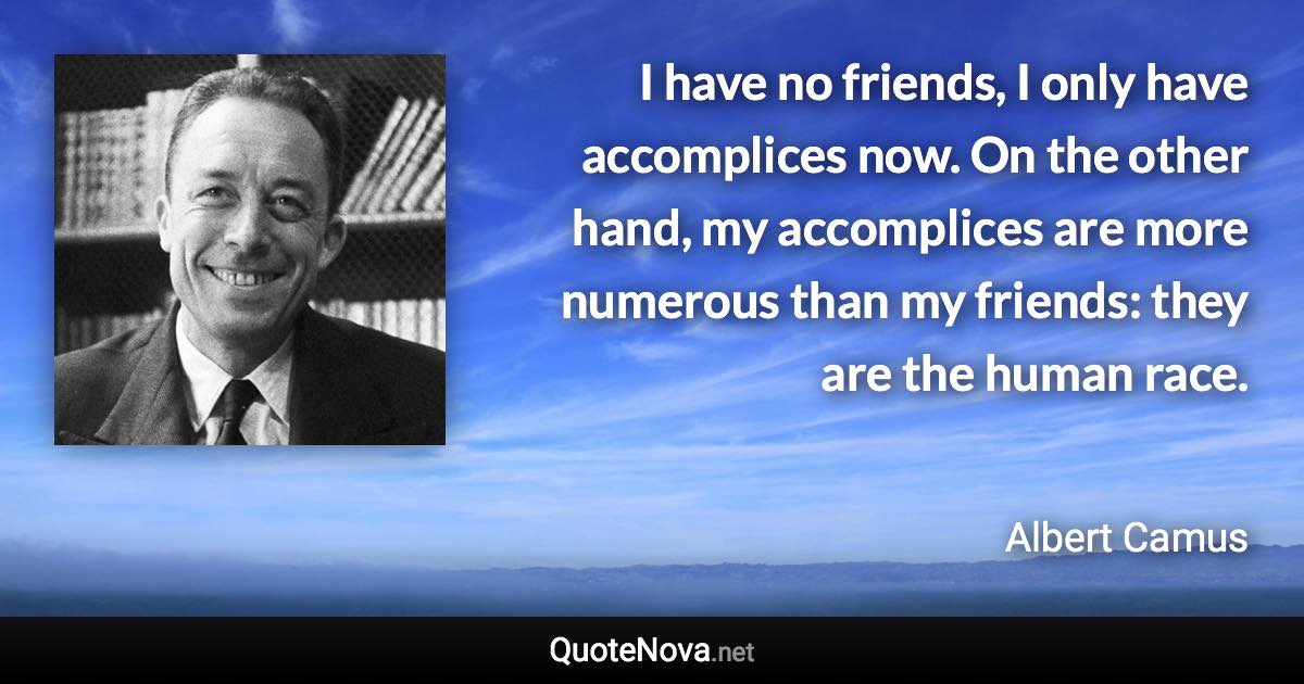 I have no friends, I only have accomplices now. On the other hand, my accomplices are more numerous than my friends: they are the human race. - Albert Camus quote