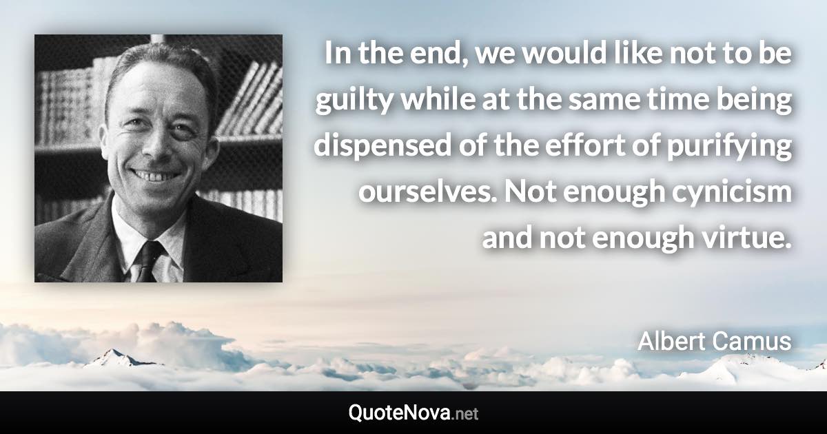 In the end, we would like not to be guilty while at the same time being dispensed of the effort of purifying ourselves. Not enough cynicism and not enough virtue. - Albert Camus quote